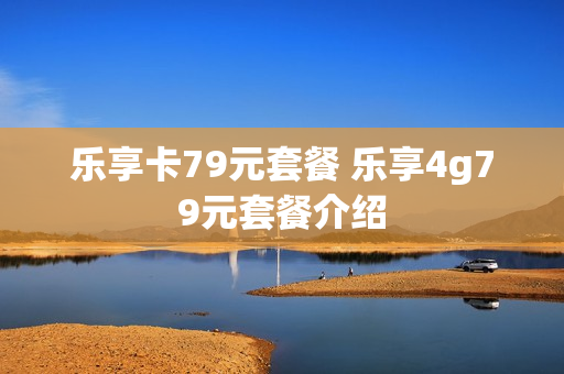 乐享卡79元套餐 乐享4g79元套餐介绍