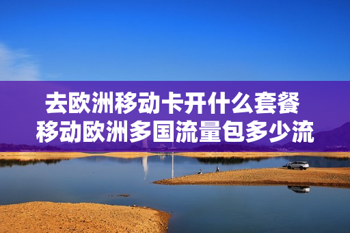 去欧洲移动卡开什么套餐 移动欧洲多国流量包多少流量