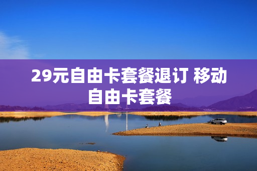 29元自由卡套餐退订 移动自由卡套餐