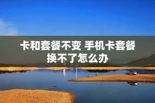 卡和套餐不变 手机卡套餐换不了怎么办