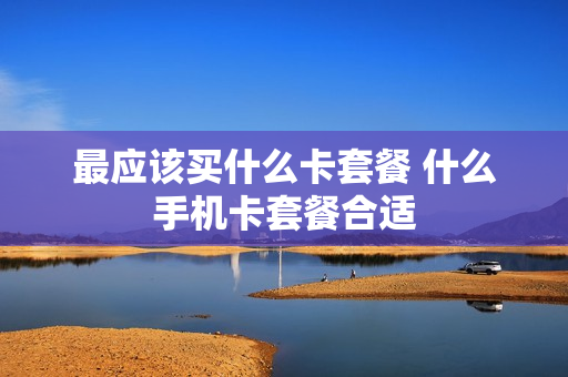 最应该买什么卡套餐 什么手机卡套餐合适