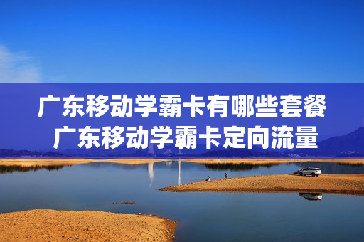 广东移动学霸卡有哪些套餐 广东移动学霸卡定向流量支持哪些app