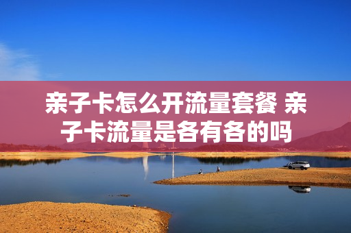 亲子卡怎么开流量套餐 亲子卡流量是各有各的吗