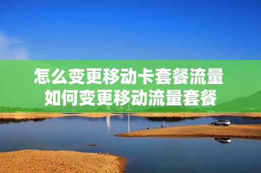 怎么变更移动卡套餐流量 如何变更移动流量套餐
