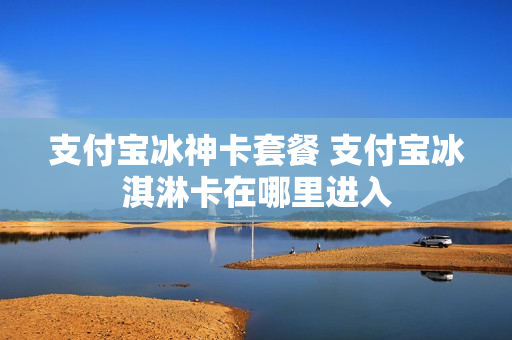 支付宝冰神卡套餐 支付宝冰淇淋卡在哪里进入