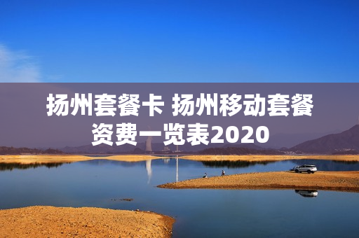 扬州套餐卡 扬州移动套餐资费一览表2020