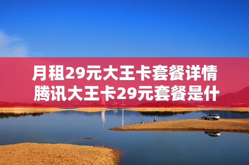 月租29元大王卡套餐详情 腾讯大王卡29元套餐是什么意思