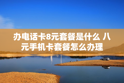 办电话卡8元套餐是什么 八元手机卡套餐怎么办理