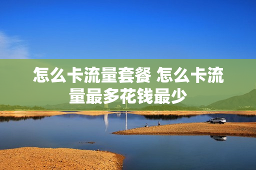 怎么卡流量套餐 怎么卡流量最多花钱最少