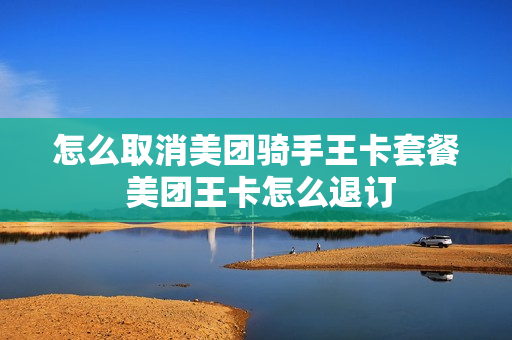 怎么取消美团骑手王卡套餐 美团王卡怎么退订