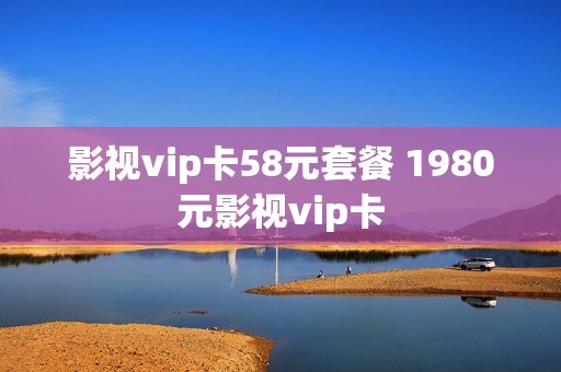 影视vip卡58元套餐 1980元影视vip卡