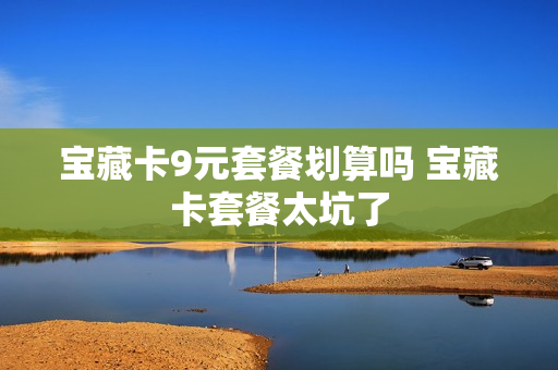 宝藏卡9元套餐划算吗 宝藏卡套餐太坑了