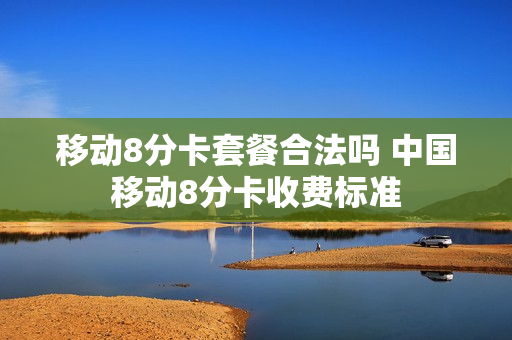 移动8分卡套餐合法吗 中国移动8分卡收费标准