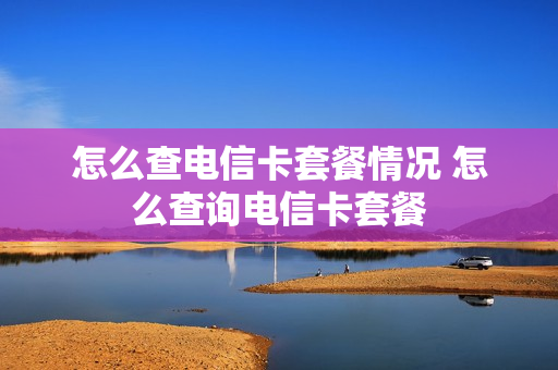 怎么查电信卡套餐情况 怎么查询电信卡套餐