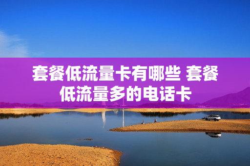 套餐低流量卡有哪些 套餐低流量多的电话卡