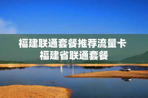 福建联通套餐推荐流量卡 福建省联通套餐