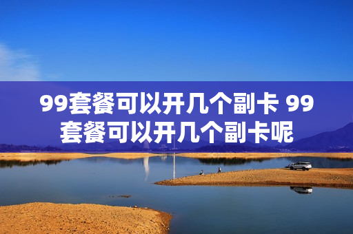 99套餐可以开几个副卡 99套餐可以开几个副卡呢