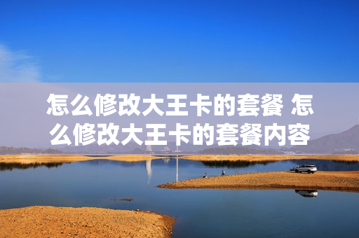 怎么修改大王卡的套餐 怎么修改大王卡的套餐内容