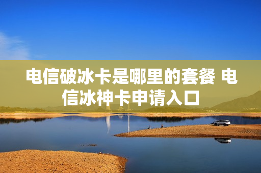 电信破冰卡是哪里的套餐 电信冰神卡申请入口