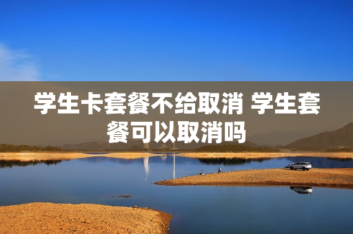 学生卡套餐不给取消 学生套餐可以取消吗