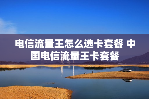 电信流量王怎么选卡套餐 中国电信流量王卡套餐