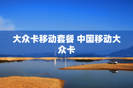 大众卡移动套餐 中国移动大众卡