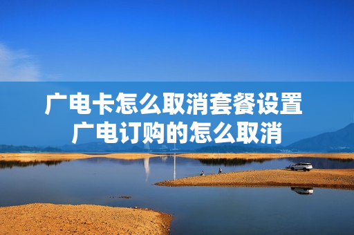 广电卡怎么取消套餐设置 广电订购的怎么取消