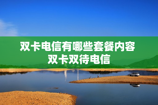 双卡电信有哪些套餐内容 双卡双待电信