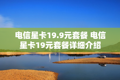 电信星卡19.9元套餐 电信星卡19元套餐详细介绍