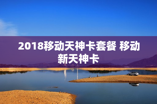 2018移动天神卡套餐 移动新天神卡