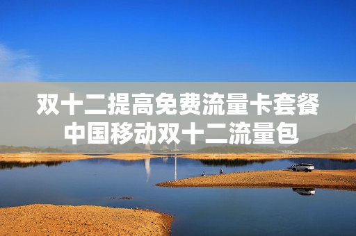 双十二提高免费流量卡套餐 中国移动双十二流量包