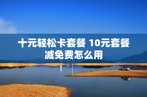 十元轻松卡套餐 10元套餐减免费怎么用