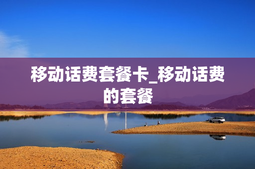 移动话费套餐卡_移动话费的套餐