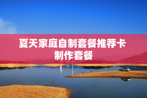 夏天家庭自制套餐推荐卡 制作套餐