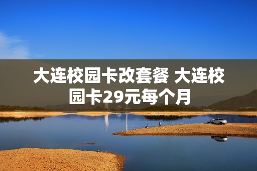 大连校园卡改套餐 大连校园卡29元每个月