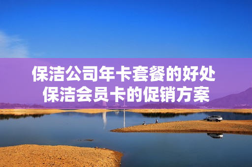 保洁公司年卡套餐的好处 保洁会员卡的促销方案