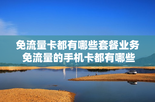 免流量卡都有哪些套餐业务 免流量的手机卡都有哪些