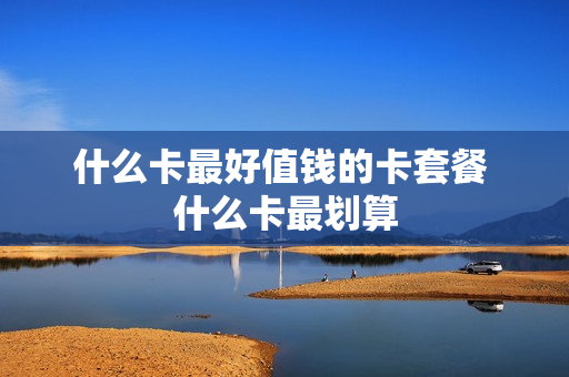什么卡最好值钱的卡套餐 什么卡最划算
