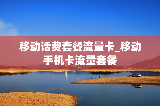移动话费套餐流量卡_移动手机卡流量套餐