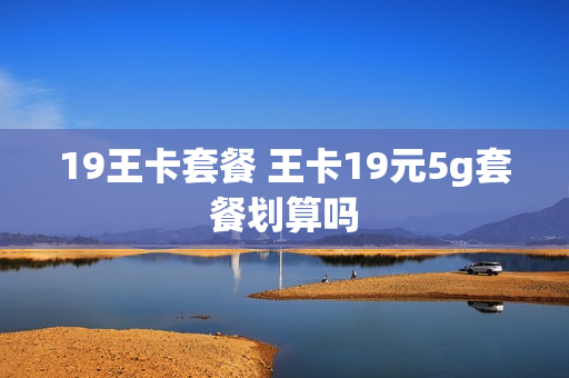 19王卡套餐 王卡19元5g套餐划算吗