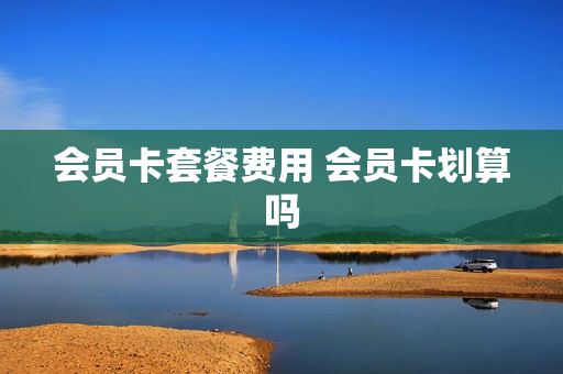 会员卡套餐费用 会员卡划算吗
