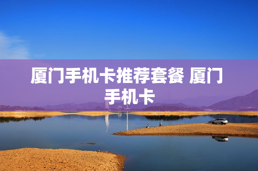 厦门手机卡推荐套餐 厦门 手机卡
