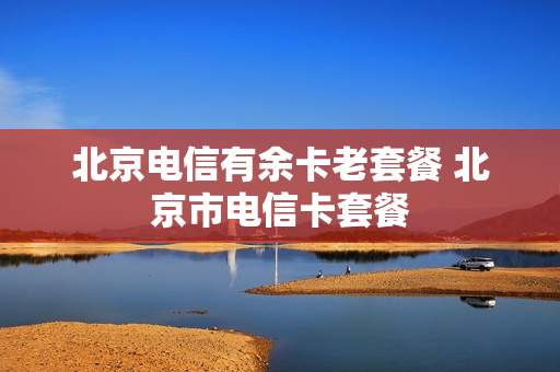 北京电信有余卡老套餐 北京市电信卡套餐