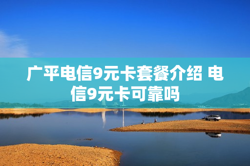 广平电信9元卡套餐介绍 电信9元卡可靠吗