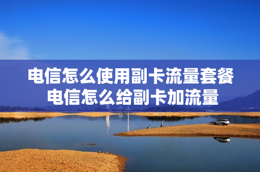 电信怎么使用副卡流量套餐 电信怎么给副卡加流量