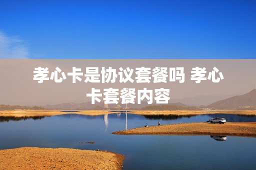孝心卡是协议套餐吗 孝心卡套餐内容
