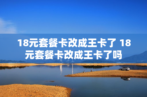 18元套餐卡改成王卡了 18元套餐卡改成王卡了吗