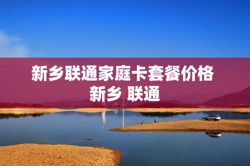 新乡联通家庭卡套餐价格 新乡 联通