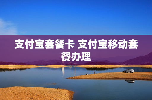支付宝套餐卡 支付宝移动套餐办理