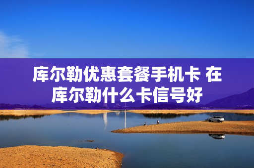 库尔勒优惠套餐手机卡 在库尔勒什么卡信号好